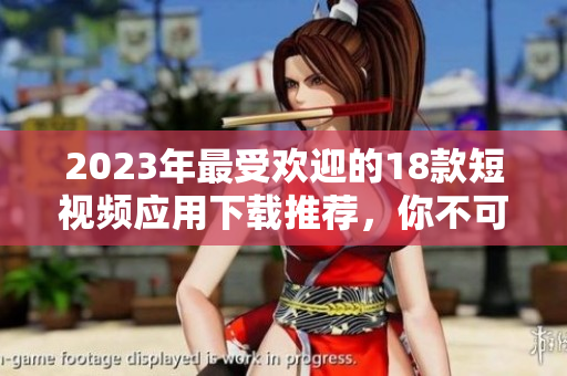 2023年最受欢迎的18款短视频应用下载推荐，你不可错过的选择