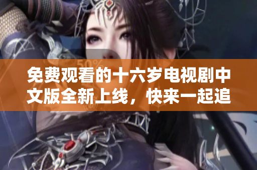 免费观看的十六岁电视剧中文版全新上线，快来一起追剧吧
