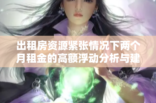 出租房资源紧张情况下两个月租金的高额浮动分析与建议