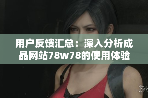 用户反馈汇总：深入分析成品网站78w78的使用体验与评价