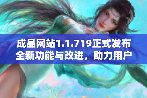 成品网站1.1.719正式发布全新功能与改进，助力用户体验提升