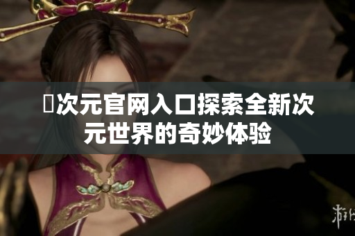 囧次元官网入口探索全新次元世界的奇妙体验