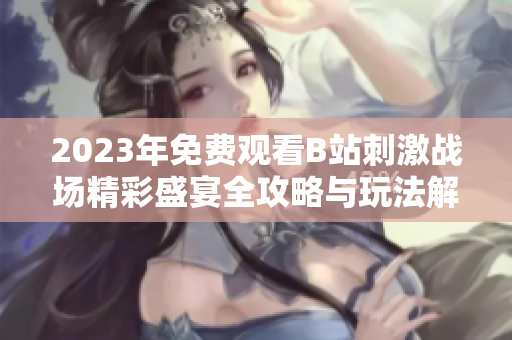 2023年免费观看B站刺激战场精彩盛宴全攻略与玩法解析