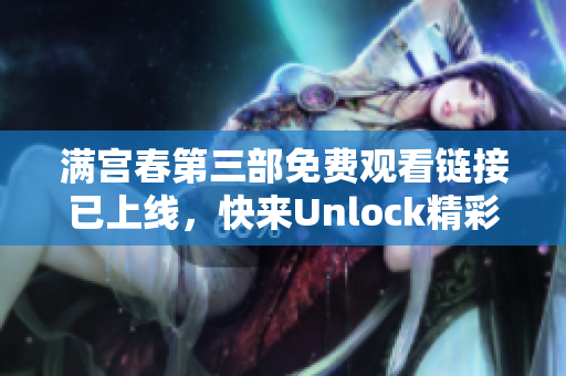 满宫春第三部免费观看链接已上线，快来Unlock精彩剧情吧