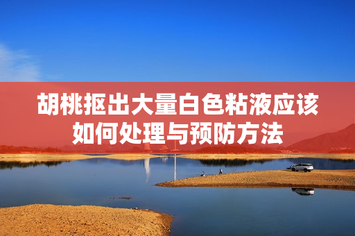 胡桃抠出大量白色粘液应该如何处理与预防方法
