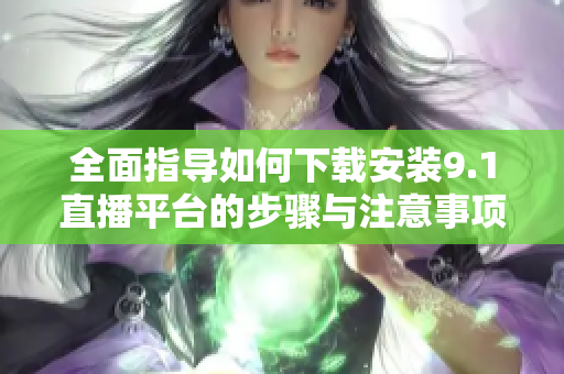 全面指导如何下载安装9.1直播平台的步骤与注意事项