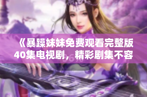 《暴躁妹妹免费观看完整版40集电视剧，精彩剧集不容错过》