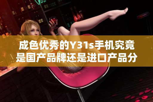 成色优秀的Y31s手机究竟是国产品牌还是进口产品分析探讨