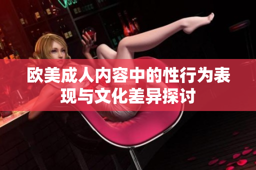 欧美成人内容中的性行为表现与文化差异探讨