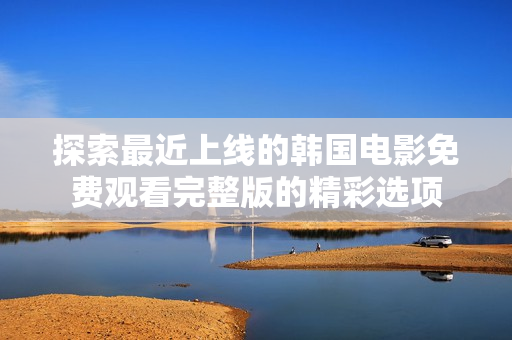 探索最近上线的韩国电影免费观看完整版的精彩选项
