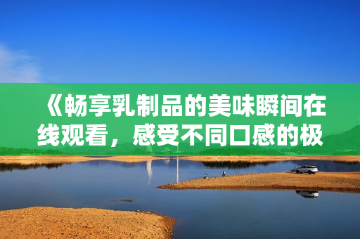 《畅享乳制品的美味瞬间在线观看，感受不同口感的极致享受》