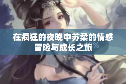 在疯狂的夜晚中苏柔的情感冒险与成长之旅