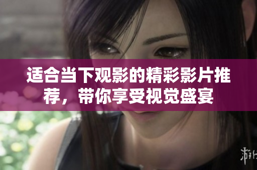 适合当下观影的精彩影片推荐，带你享受视觉盛宴
