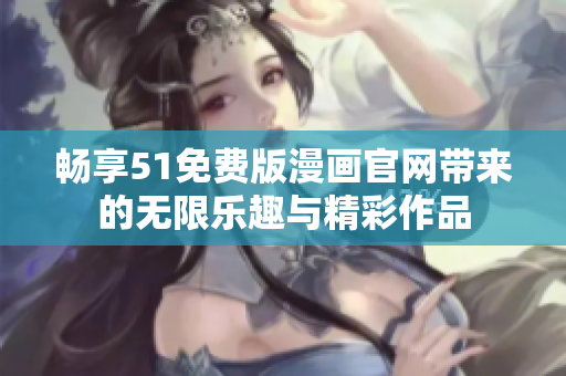 畅享51免费版漫画官网带来的无限乐趣与精彩作品