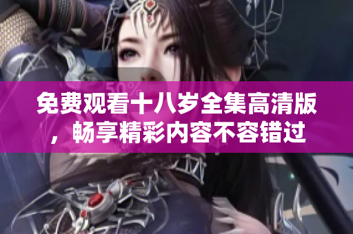 免费观看十八岁全集高清版，畅享精彩内容不容错过