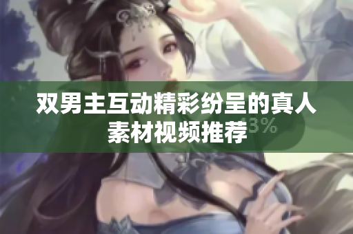 双男主互动精彩纷呈的真人素材视频推荐