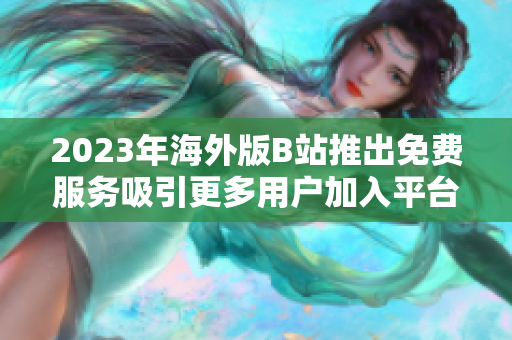 2023年海外版B站推出免费服务吸引更多用户加入平台
