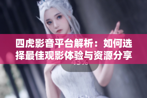 四虎影音平台解析：如何选择最佳观影体验与资源分享技巧