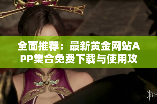 全面推荐：最新黄金网站APP集合免费下载与使用攻略