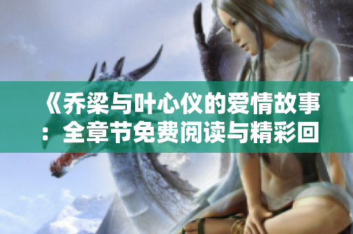 《乔梁与叶心仪的爱情故事：全章节免费阅读与精彩回顾》