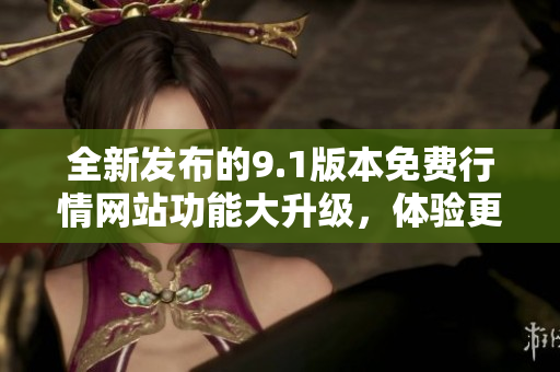 全新发布的9.1版本免费行情网站功能大升级，体验更流畅