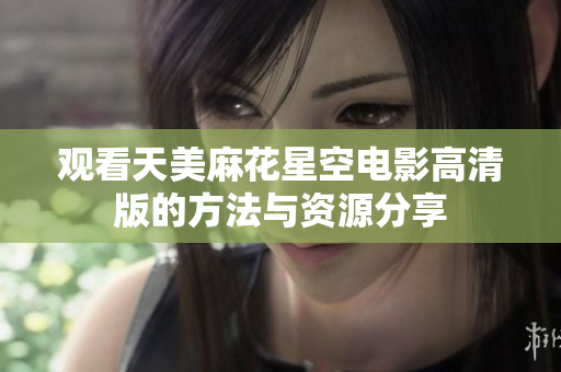 观看天美麻花星空电影高清版的方法与资源分享