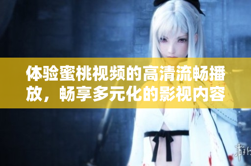 体验蜜桃视频的高清流畅播放，畅享多元化的影视内容和优质服务