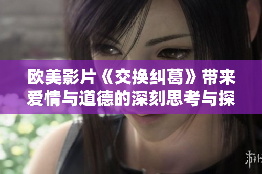 欧美影片《交换纠葛》带来爱情与道德的深刻思考与探讨