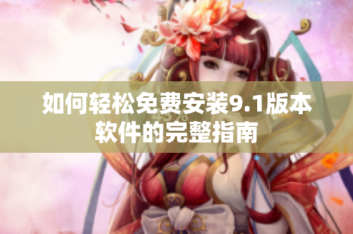 如何轻松免费安装9.1版本软件的完整指南