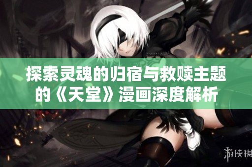 探索灵魂的归宿与救赎主题的《天堂》漫画深度解析