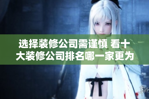 选择装修公司需谨慎 看十大装修公司排名哪一家更为靠谱