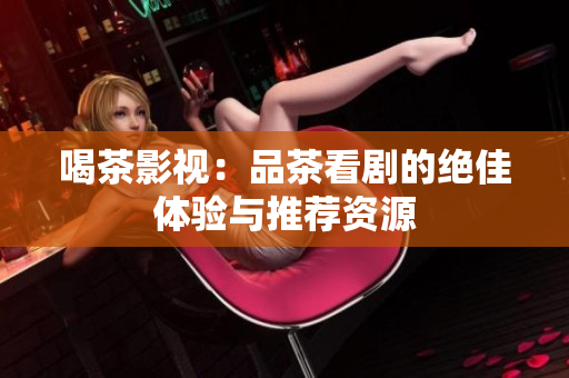 喝茶影视：品茶看剧的绝佳体验与推荐资源