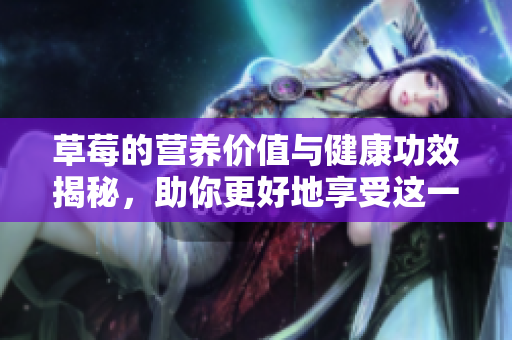 草莓的营养价值与健康功效揭秘，助你更好地享受这一美味水果