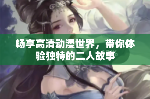 畅享高清动漫世界，带你体验独特的二人故事