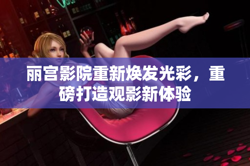 丽宫影院重新焕发光彩，重磅打造观影新体验