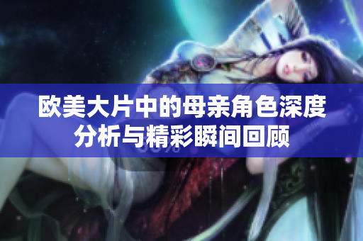 欧美大片中的母亲角色深度分析与精彩瞬间回顾
