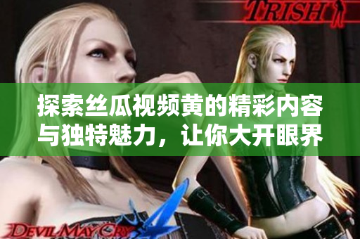 探索丝瓜视频黄的精彩内容与独特魅力，让你大开眼界！