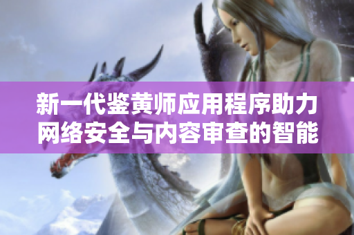 新一代鉴黄师应用程序助力网络安全与内容审查的智能化升级
