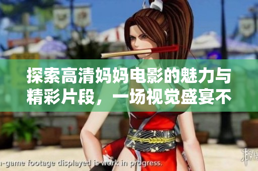 探索高清妈妈电影的魅力与精彩片段，一场视觉盛宴不容错过
