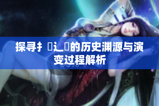 探寻扌喿辶畐的历史渊源与演变过程解析