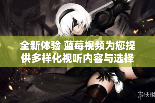 全新体验 蓝莓视频为您提供多样化视听内容与选择