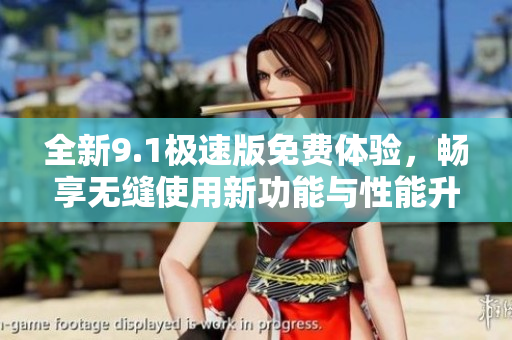 全新9.1极速版免费体验，畅享无缝使用新功能与性能升级