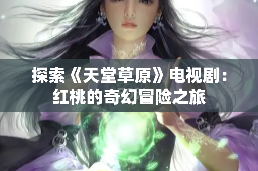 探索《天堂草原》电视剧：红桃的奇幻冒险之旅