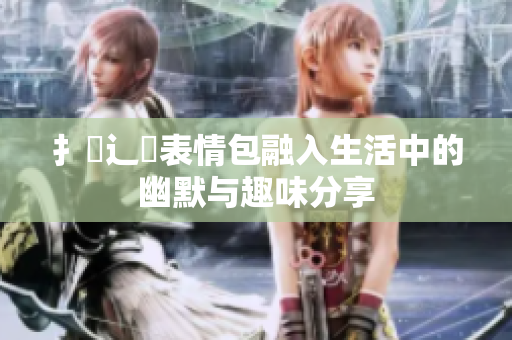 扌喿辶畐表情包融入生活中的幽默与趣味分享