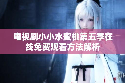电视剧小小水蜜桃第五季在线免费观看方法解析