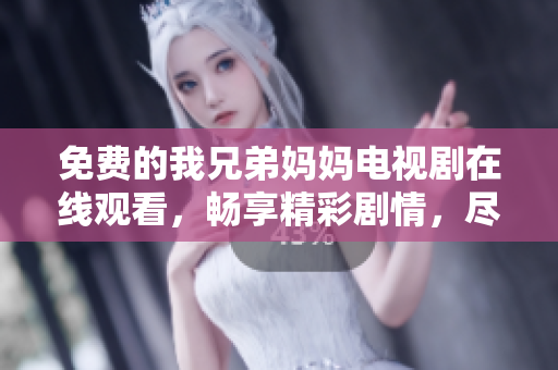 免费的我兄弟妈妈电视剧在线观看，畅享精彩剧情，尽在其中
