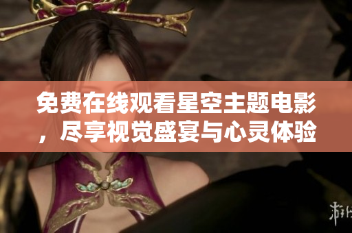 免费在线观看星空主题电影，尽享视觉盛宴与心灵体验
