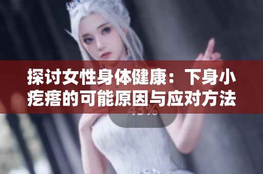 探讨女性身体健康：下身小疙瘩的可能原因与应对方法
