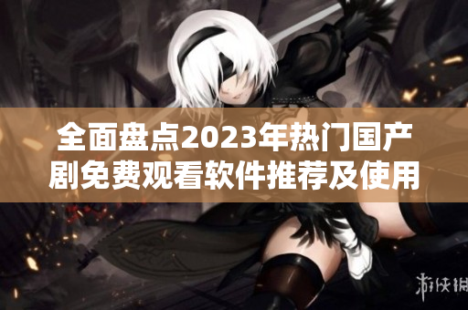 全面盘点2023年热门国产剧免费观看软件推荐及使用技巧