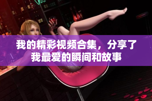 我的精彩视频合集，分享了我最爱的瞬间和故事